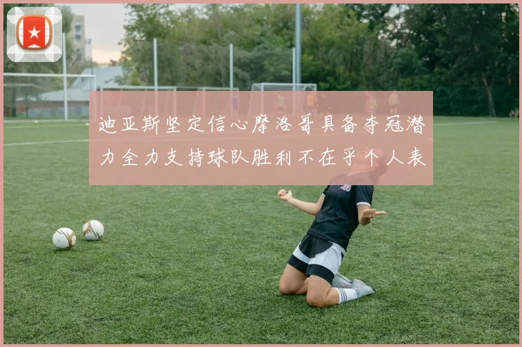 迪亚斯坚定信心摩洛哥具备夺冠潜力全力支持球队胜利不在乎个人表现