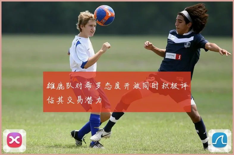 雄鹿队对希罗态度开放同时积极评估其交易潜力
