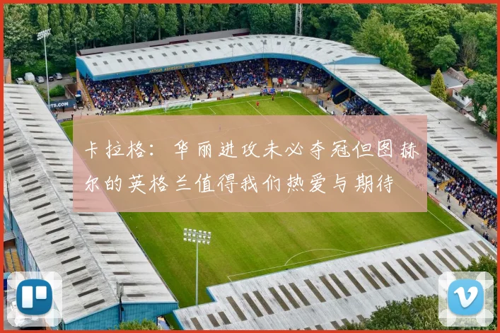 卡拉格：华丽进攻未必夺冠但图赫尔的英格兰值得我们热爱与期待