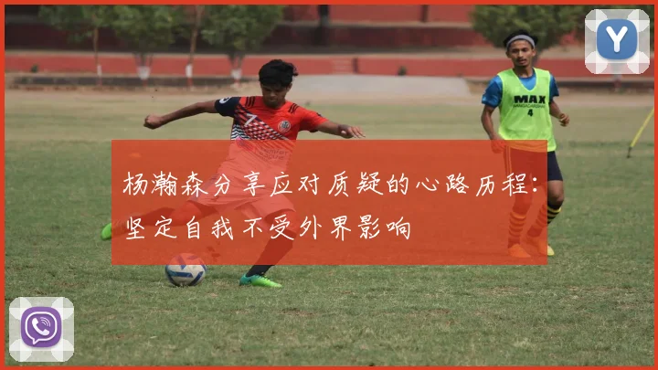 杨瀚森分享应对质疑的心路历程：坚定自我不受外界影响