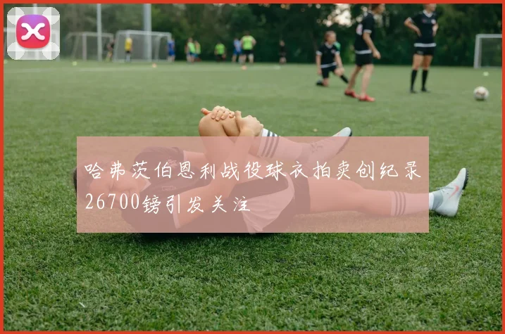 哈弗茨伯恩利战役球衣拍卖创纪录26700镑引发关注