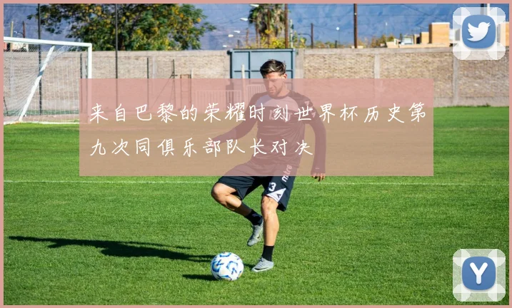 来自巴黎的荣耀时刻世界杯历史第九次同俱乐部队长对决
