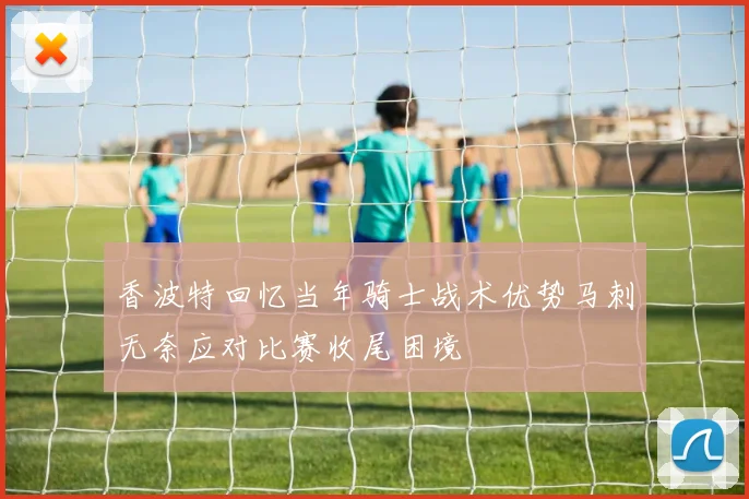 香波特回忆当年骑士战术优势马刺无奈应对比赛收尾困境