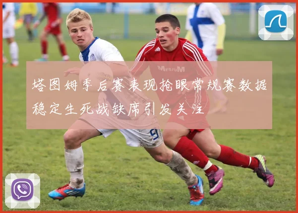 塔图姆季后赛表现抢眼常规赛数据稳定生死战缺席引发关注