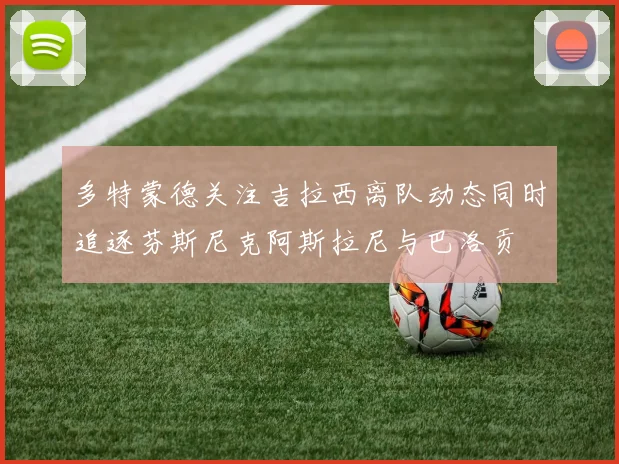 多特蒙德关注吉拉西离队动态同时追逐芬斯尼克阿斯拉尼与巴洛贡