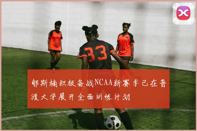 郇斯楠积极备战NCAA新赛季已在普渡大学展开全面训练计划