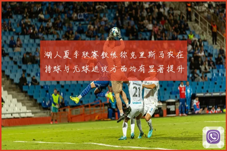 湖人夏季联赛教练称克里斯马农在持球与无球进攻方面均有显著提升