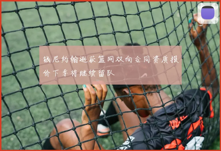 钱尼约翰逊获篮网双向合同资质报价下季将继续留队