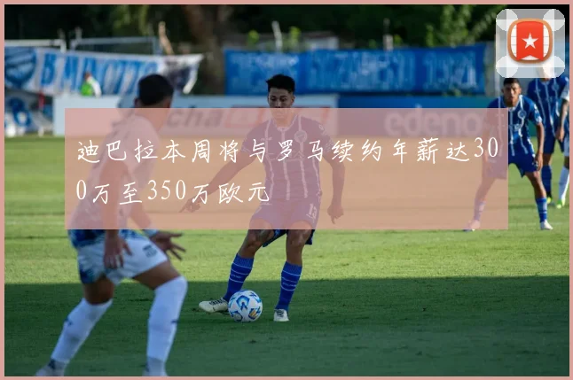 迪巴拉本周将与罗马续约年薪达300万至350万欧元