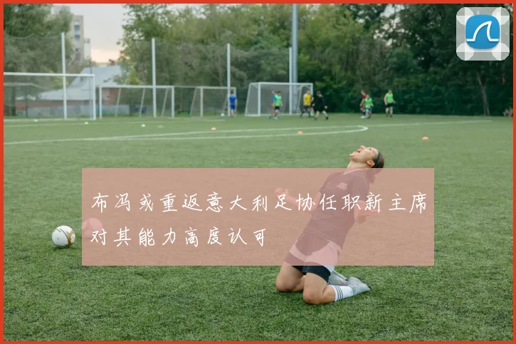 布冯或重返意大利足协任职新主席对其能力高度认可