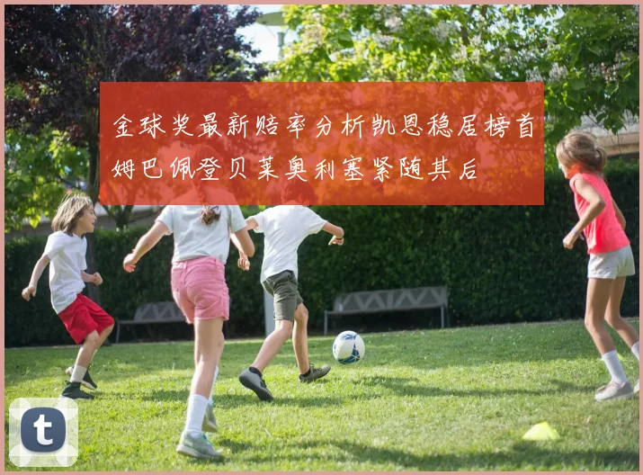 金球奖最新赔率分析凯恩稳居榜首姆巴佩登贝莱奥利塞紧随其后
