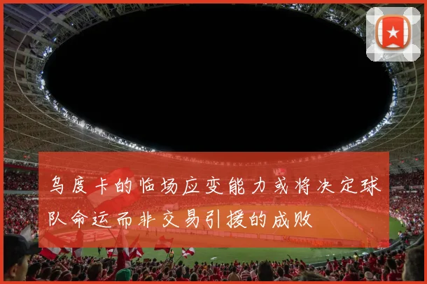乌度卡的临场应变能力或将决定球队命运而非交易引援的成败