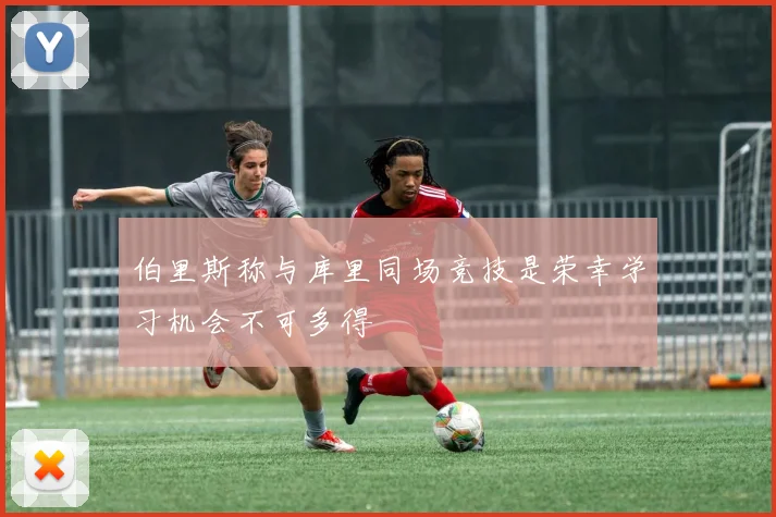 伯里斯称与库里同场竞技是荣幸学习机会不可多得