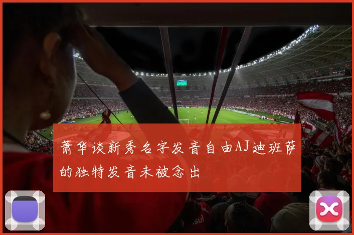 萧华谈新秀名字发音自由AJ迪班萨的独特发音未被念出