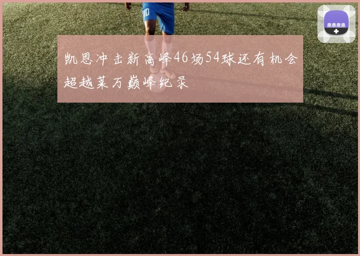 凯恩冲击新高峰46场54球还有机会超越莱万巅峰纪录
