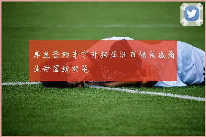 库里签约李宁开拓亚洲市场或成商业帝国新典范