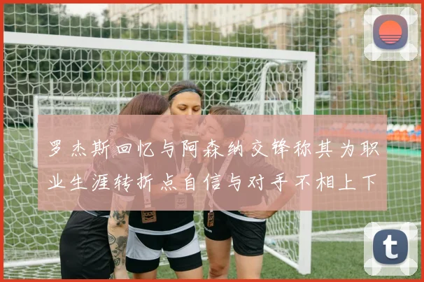 罗杰斯回忆与阿森纳交锋称其为职业生涯转折点自信与对手不相上下