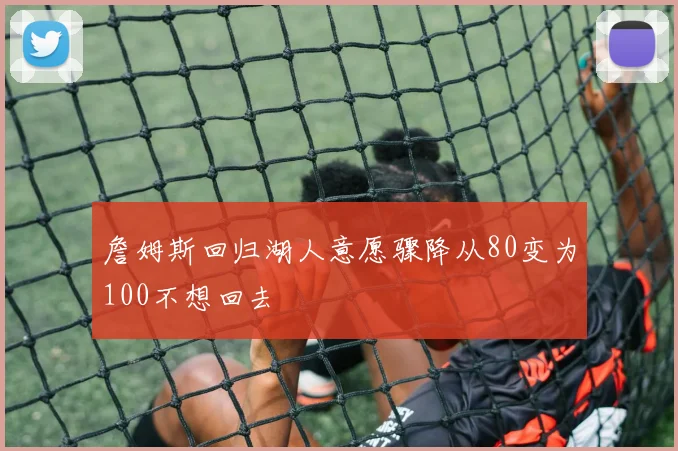 詹姆斯回归湖人意愿骤降从80变为100不想回去