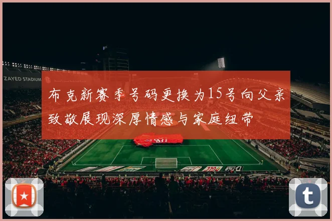 布克新赛季号码更换为15号向父亲致敬展现深厚情感与家庭纽带