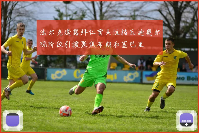 法尔克透露拜仁曾关注格瓦迪奥尔现阶段引援聚焦布朗和塞巴里